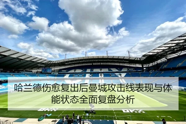 哈兰德伤愈复出后曼城攻击线表现与体能状态全面复盘分析
