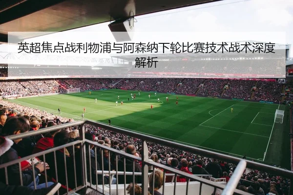 英超焦点战利物浦与阿森纳下轮比赛技术战术深度解析